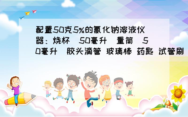 配置50克5%的氯化钠溶液仪器：烧杯（50毫升）量筒（50毫升）胶头滴管 玻璃棒 药匙 试管刷 试管夹 托盘天平 纸片 空白标签 空细口瓶 药品：氯化钠 蒸馏水我要 实验现象 我是考试用的 重要