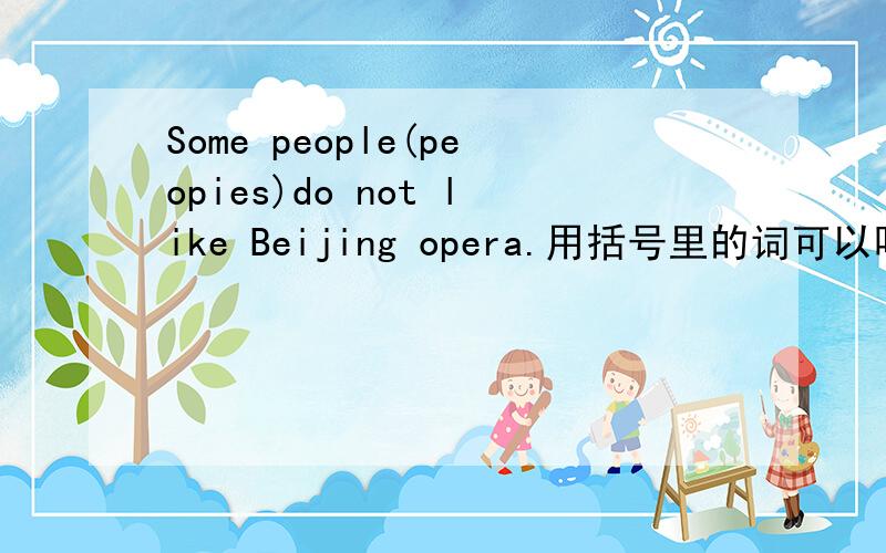 Some people(peopies)do not like Beijing opera.用括号里的词可以吗?为什么?