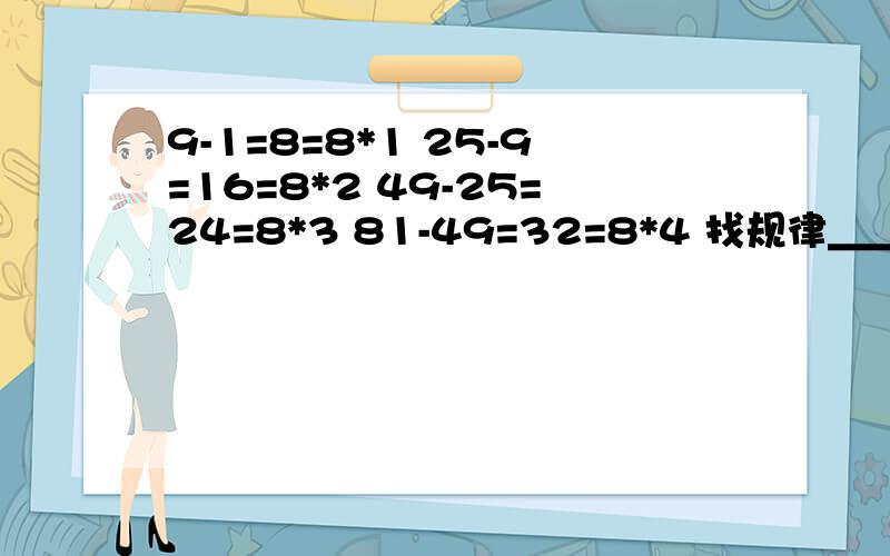 9-1=8=8*1 25-9=16=8*2 49-25=24=8*3 81-49=32=8*4 找规律＿＿＿＿＿＿＿＿＿＿＿＿＿＿