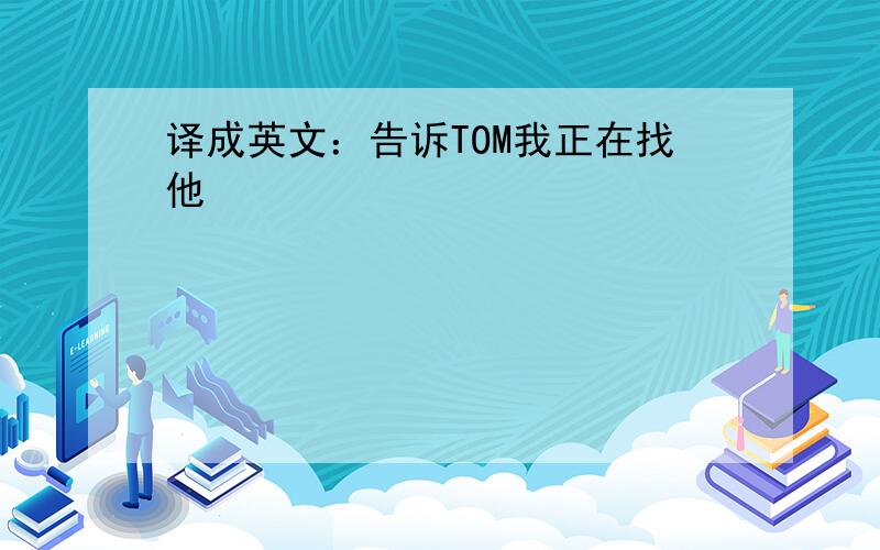 译成英文：告诉TOM我正在找他