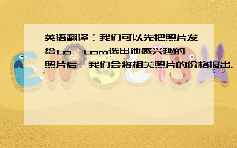 英语翻译：我们可以先把照片发给to,tom选出他感兴趣的照片后,我们会将相关照片的价格报出.