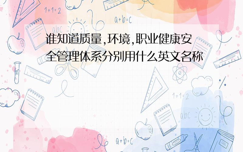 谁知道质量,环境,职业健康安全管理体系分别用什么英文名称