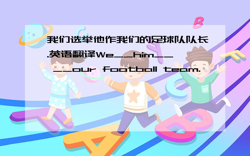 我们选举他作我们的足球队队长.英语翻译We__him__ __our football team.