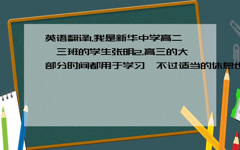 英语翻译1.我是新华中学高二,三班的学生张明2.高三的大部分时间都用于学习,不过适当的休息也是必须的3.课余时间看一些增长知识的课外书4.课余时间还应该参加体育活动,锻炼好身体