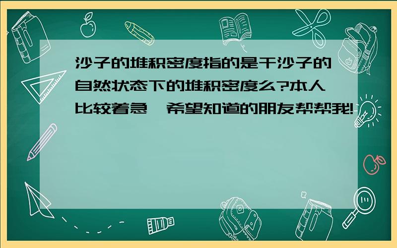 沙子的堆积密度指的是干沙子的自然状态下的堆积密度么?本人比较着急,希望知道的朋友帮帮我!