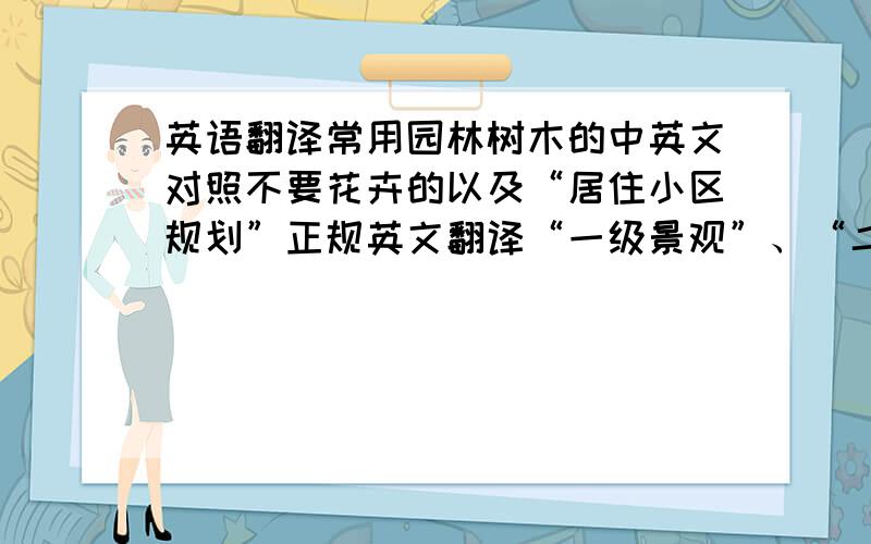 英语翻译常用园林树木的中英文对照不要花卉的以及“居住小区规划”正规英文翻译“一级景观”、“二级景观”“三级景观”“道路标识系统”“景观分类”“景观分级”的英文翻译!