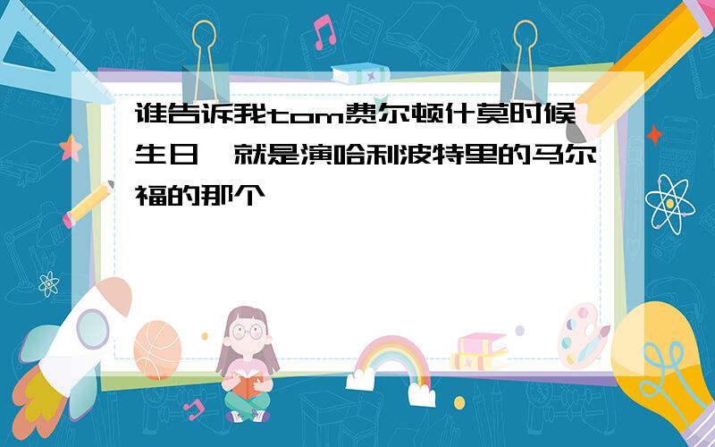 谁告诉我tom费尔顿什莫时候生日,就是演哈利波特里的马尔福的那个