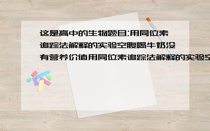 这是高中的生物题目;用同位素追踪法解释的实验空腹喝牛奶没有营养价值用同位素追踪法解释的实验空腹喝牛奶没有营养价值,用20只小老鼠做这个实验,写出操作的步骤a b c d在写出 它的 结