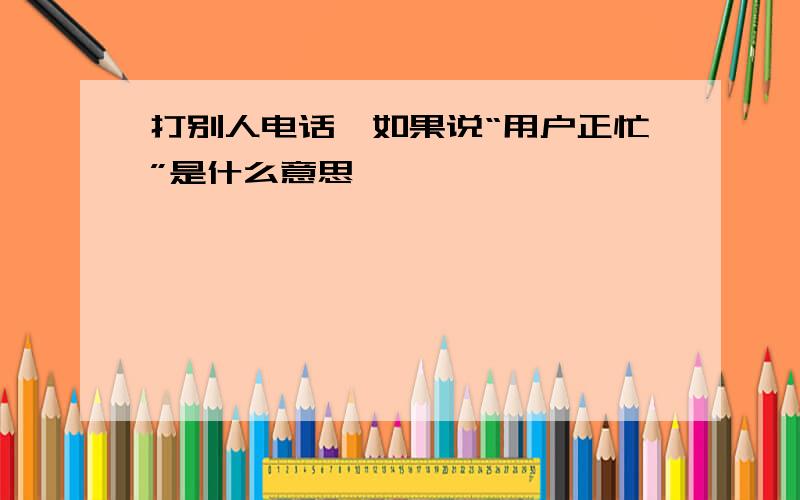 打别人电话,如果说“用户正忙”是什么意思