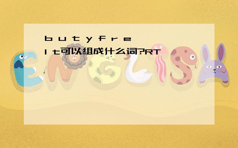 b u t y f r e l t可以组成什么词?RT