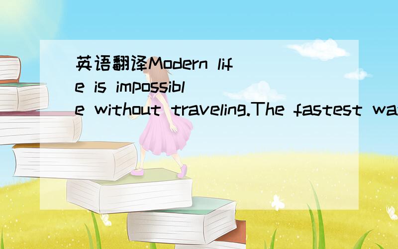 英语翻译Modern life is impossible without traveling.The fastest way of traveling is by plane.With a modern airliner （客机） you can travel in one day to places which it might take a month or more to get to a hundred years ago.Traveling by tr