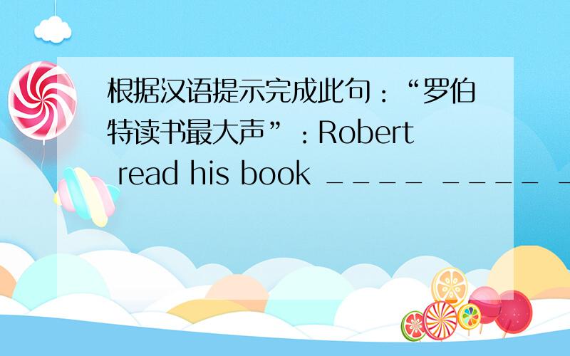 根据汉语提示完成此句：“罗伯特读书最大声”：Robert read his book ____ ____ ____.(每空一词)