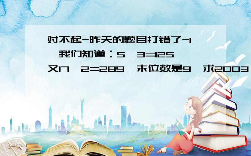 对不起~昨天的题目打错了~1、我们知道：5^3=125,又17^2=289,末位数是9,求2003^2004+2004^2005的末位数.2、当x=2时,代数式ax^3+bx+7的值为5,试求出x=-2时这个代数式的值.请附明规范的解题过程和解题思路.