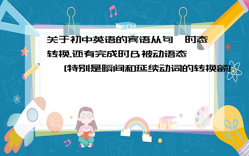 关于初中英语的宾语从句,时态转换.还有完成时＆被动语态…… [特别是瞬间和延续动词的转换额] → 什么时候用 been..be.......额,不会的太多了 =v=劳驾各位了撒❤灰常灰常的感谢不想要那