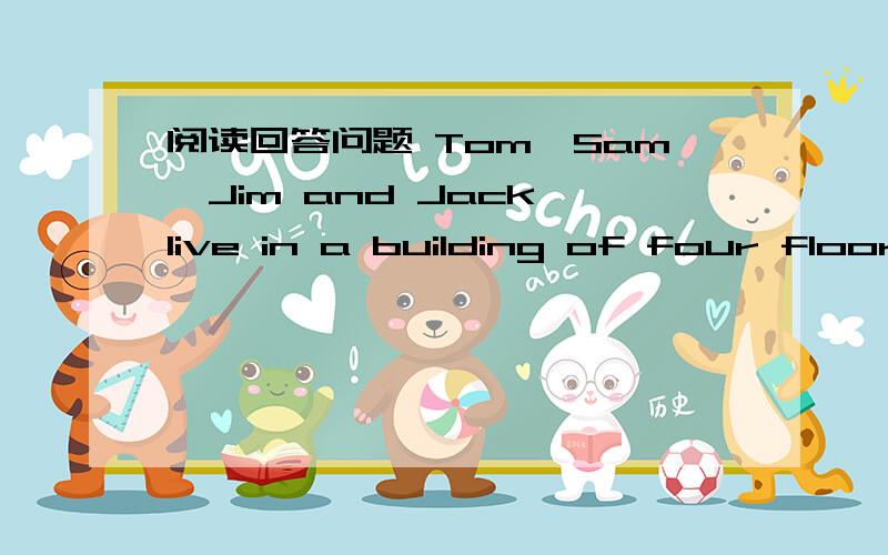 阅读回答问题 Tom,Sam,Jim and Jack live in a building of four floors.They live ondifferent floors.They have different jobs--an engineer,a worker,a teacher and a doctor.Tom lives above Sam,but blow Jim.Jack lives on the fourth floor.The doctor li