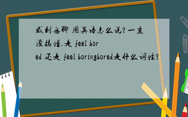 感到无聊 用英语怎么说?一直没搞懂.是 feel bored 还是 feel boringbored是什么词性?