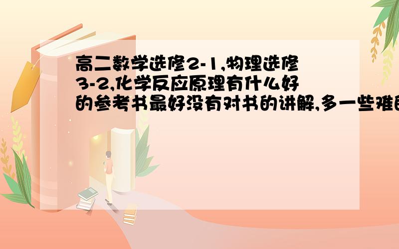 高二数学选修2-1,物理选修3-2,化学反应原理有什么好的参考书最好没有对书的讲解,多一些难的题目