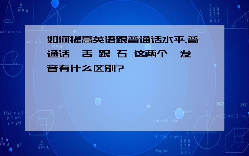 如何提高英语跟普通话水平.普通话,舌 跟 石 这两个,发音有什么区别?