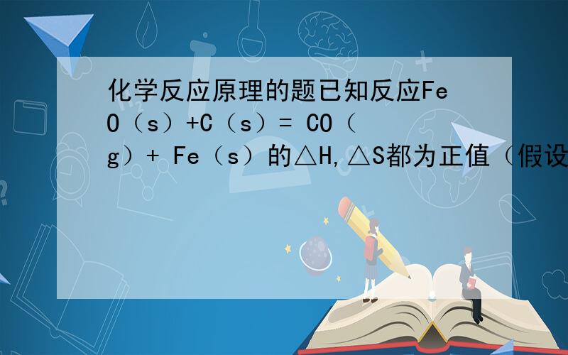 化学反应原理的题已知反应FeO（s）+C（s）= CO（g）+ Fe（s）的△H,△S都为正值（假设△H,△S不随温度变化而变化）,那么这个反应能否自发进行?