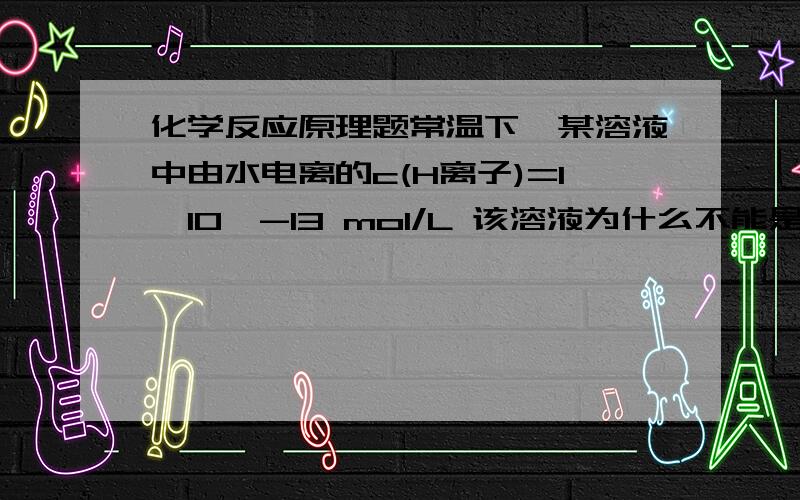 化学反应原理题常温下,某溶液中由水电离的c(H离子)=1×10^-13 mol/L 该溶液为什么不能是盐溶液呢?一定是强酸或强碱溶液吗?弱酸 弱碱呢?如果是1×10^-12 mol/L