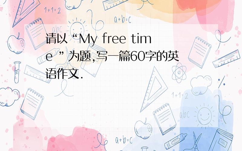 请以“My free time ”为题,写一篇60字的英语作文.