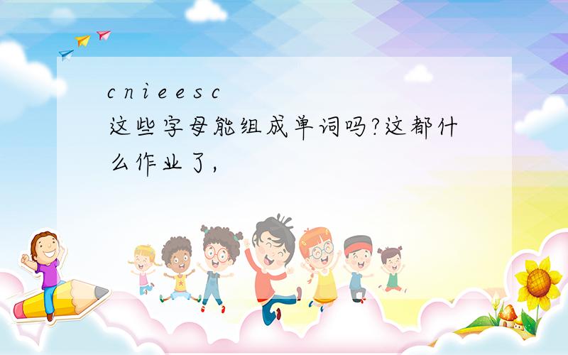 c n i e e s c 这些字母能组成单词吗?这都什么作业了,