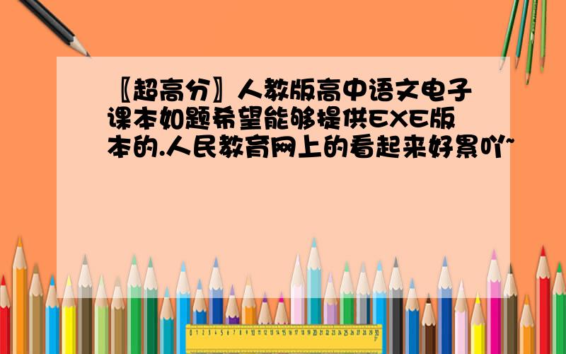 〖超高分〗人教版高中语文电子课本如题希望能够提供EXE版本的.人民教育网上的看起来好累吖~