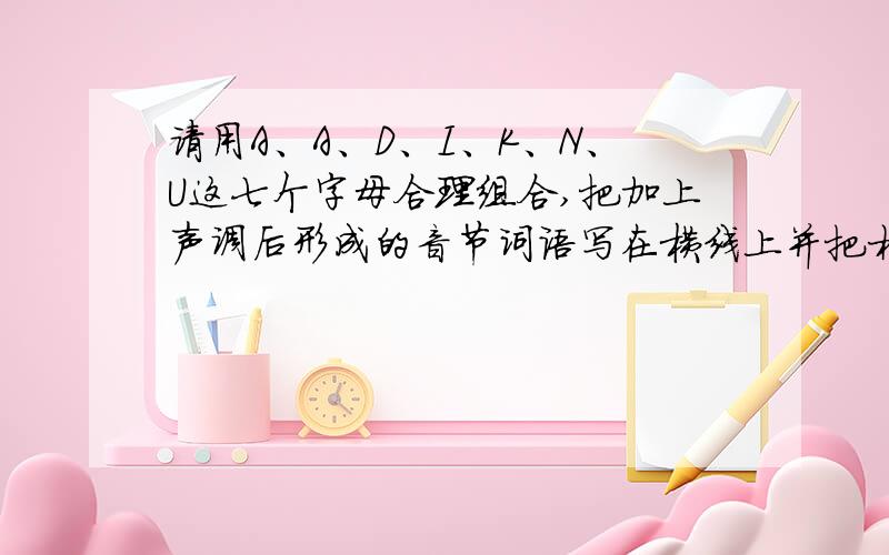 请用A、A、D、I、K、N、U这七个字母合理组合,把加上声调后形成的音节词语写在横线上并把相应的汉字词语写在对应的括号里