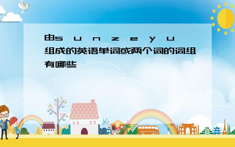 由s、u、n、z、e、y、u组成的英语单词或两个词的词组有哪些