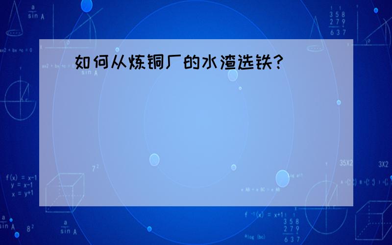 如何从炼铜厂的水渣选铁?