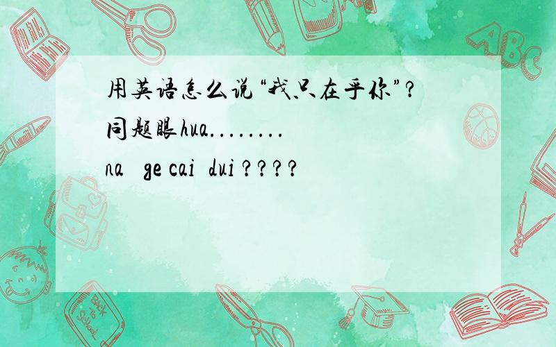 用英语怎么说“我只在乎你”?同题眼hua........na   ge cai  dui ????