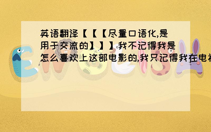 英语翻译【【【尽量口语化,是用于交流的】】】我不记得我是怎么喜欢上这部电影的,我只记得我在电视上看到它时,太棒了!” 当我得知它是一本书时,我就马上找过来看,你能知道我有多兴奋