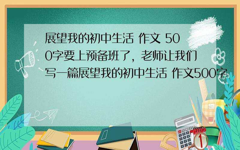 展望我的初中生活 作文 500字要上预备班了，老师让我们写一篇展望我的初中生活 作文500字