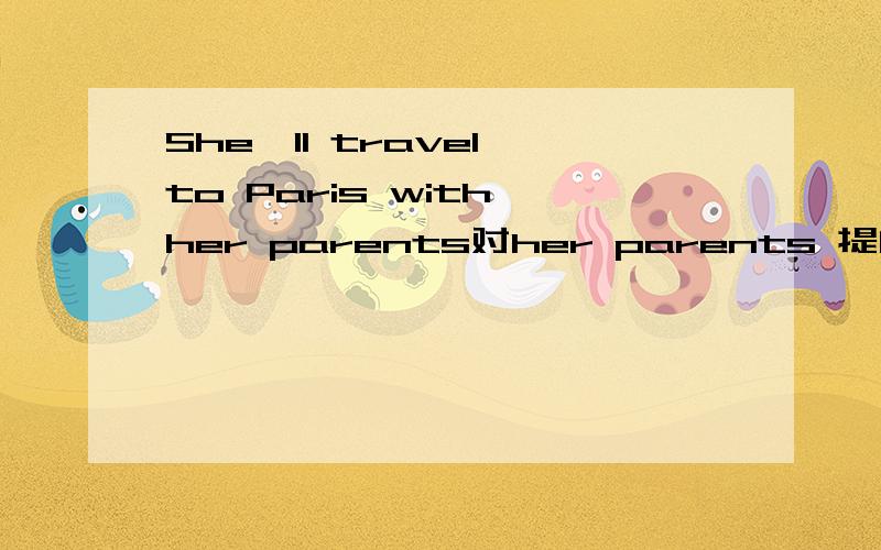 She'll travel to Paris with her parents对her parents 提问____ ____ wil she travel to Paris