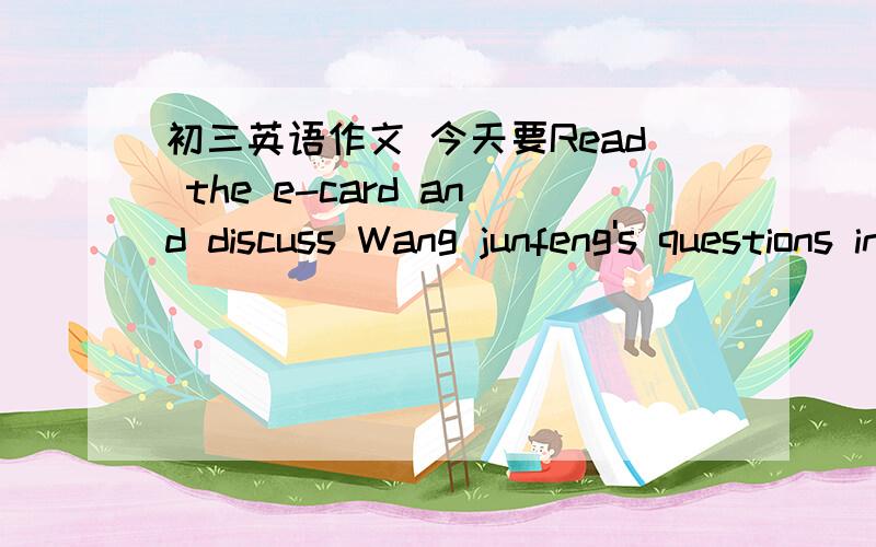 初三英语作文 今天要Read the e-card and discuss Wang junfeng's questions in groups.Then help Michael write back to Wang Junfeng.Dear Michael,How are you doing?I'm writing to you from California.I want to know some differences between British