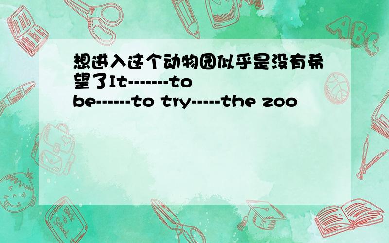 想进入这个动物园似乎是没有希望了It-------to be------to try-----the zoo