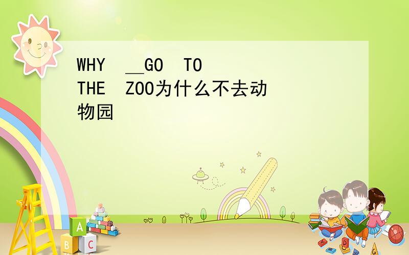 WHY  ＿GO  TO  THE  ZOO为什么不去动物园