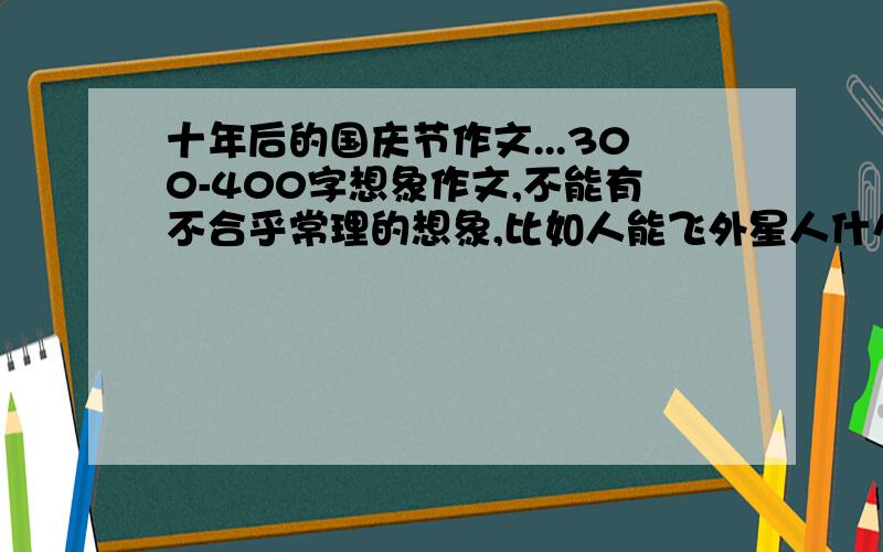 十年后的国庆节作文...300-400字想象作文,不能有不合乎常理的想象,比如人能飞外星人什么的.