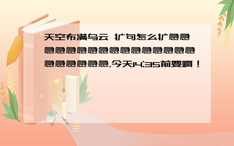 天空布满乌云 扩句怎么扩急急急急急急急急急急急急急急急急急急急急急急，今天14:35前要啊！