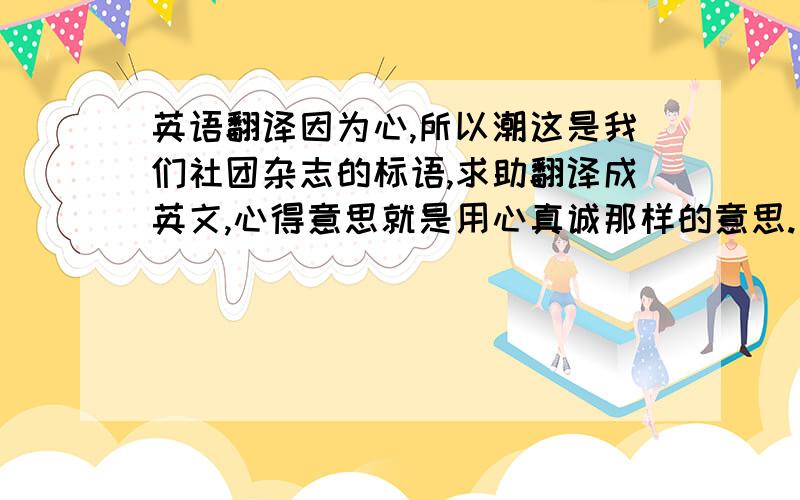 英语翻译因为心,所以潮这是我们社团杂志的标语,求助翻译成英文,心得意思就是用心真诚那样的意思.