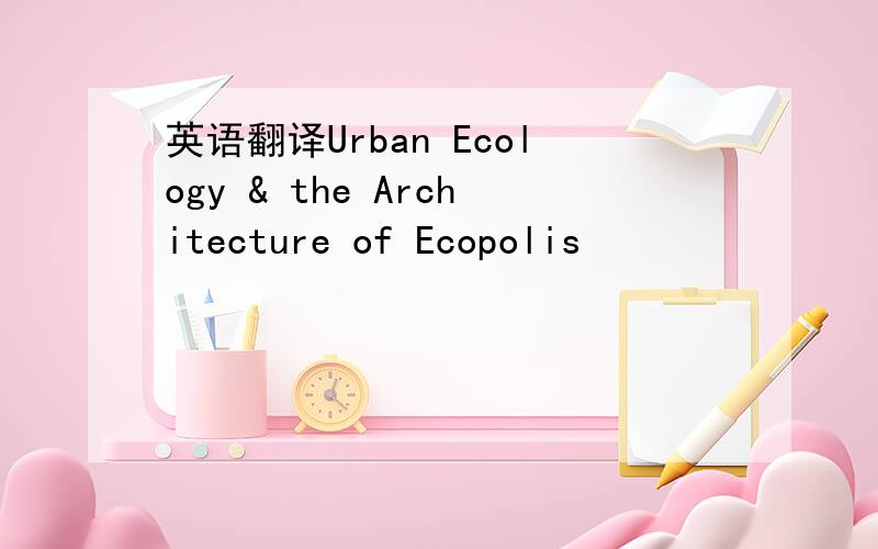 英语翻译Urban Ecology & the Architecture of Ecopolis