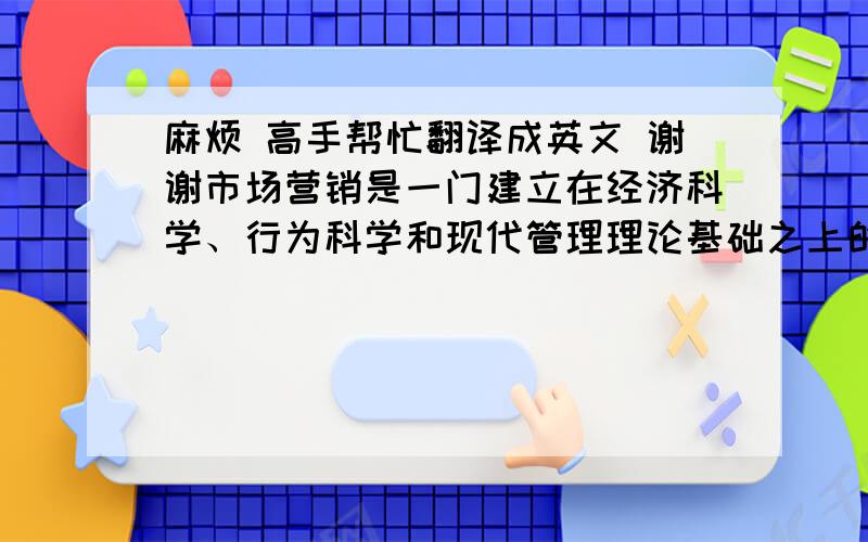 麻烦 高手帮忙翻译成英文 谢谢市场营销是一门建立在经济科学、行为科学和现代管理理论基础之上的应用科学.我经常阅读营销方面的书,和熟悉一些相关的法律.