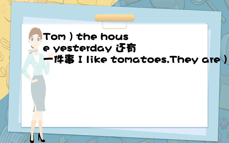 Tom ) the house yesterday 还有一件事 I like tomatoes.They are )