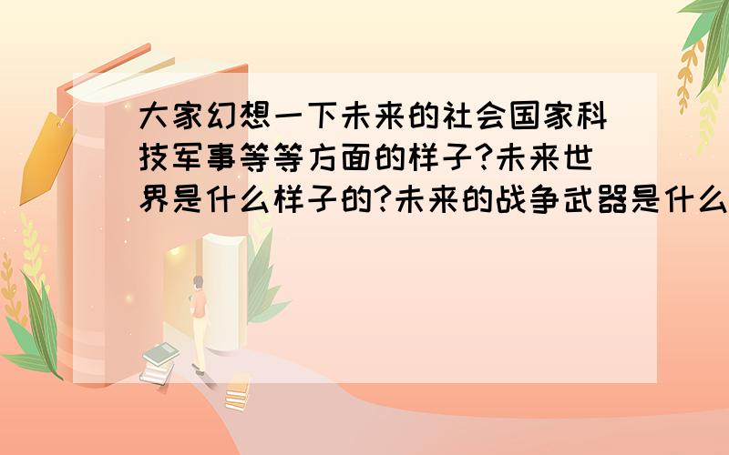 大家幻想一下未来的社会国家科技军事等等方面的样子?未来世界是什么样子的?未来的战争武器是什么样子的关于未来的,都可以谈谈哦!