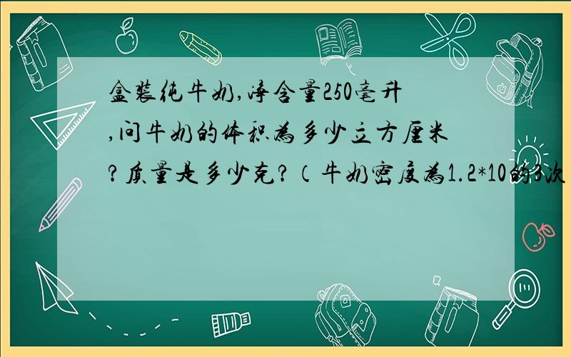 盒装纯牛奶,净含量250毫升,问牛奶的体积为多少立方厘米?质量是多少克?（牛奶密度为1.2*10的3次方kg/m3同上