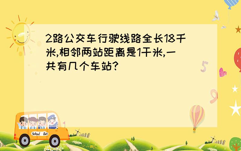 2路公交车行驶线路全长18千米,相邻两站距离是1干米,一共有几个车站?