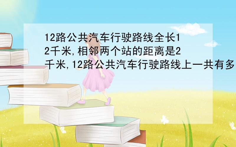 12路公共汽车行驶路线全长12千米,相邻两个站的距离是2千米,12路公共汽车行驶路线上一共有多上个车站?