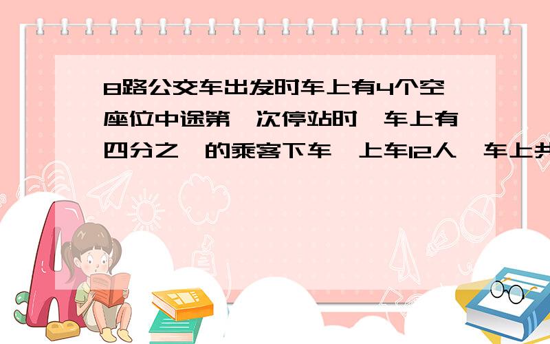 8路公交车出发时车上有4个空座位中途第一次停站时,车上有四分之一的乘客下车,上车12人,车上共有（）座位