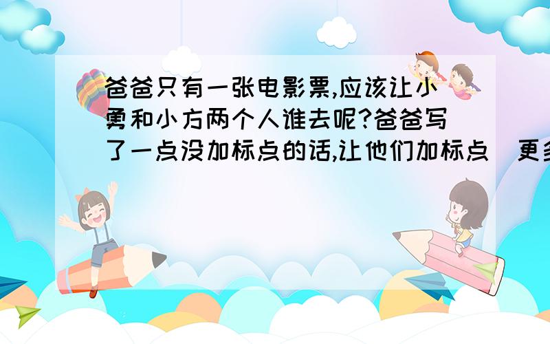 爸爸只有一张电影票,应该让小勇和小方两个人谁去呢?爸爸写了一点没加标点的话,让他们加标点(更多见下0