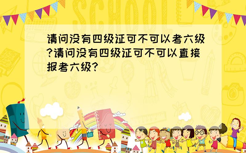 请问没有四级证可不可以考六级?请问没有四级证可不可以直接报考六级?